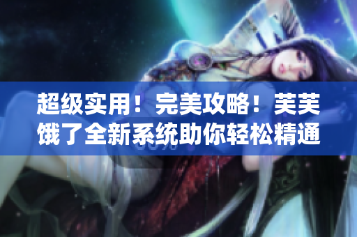 超级实用！完美攻略！芙芙饿了全新系统助你轻松精通RB游戏
