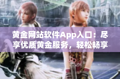 黄金网站软件App入口：尽享优质黄金服务，轻松畅享财富增值机遇