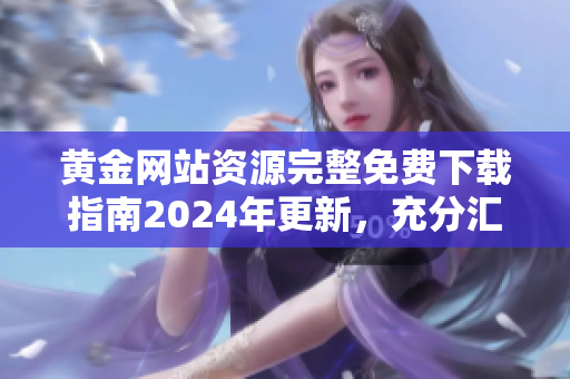 黄金网站资源完整免费下载指南2024年更新，充分汇总最新网站源，助您更便捷获取所需源。
