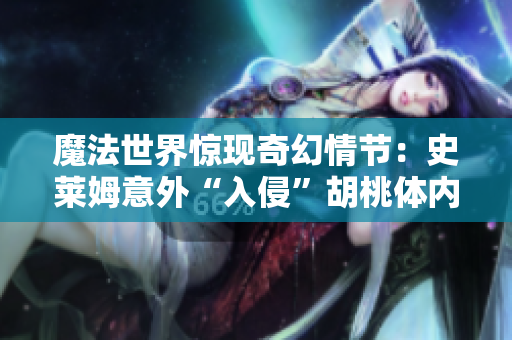 魔法世界惊现奇幻情节：史莱姆意外“入侵”胡桃体内，巨大化身伴随奇遇展开