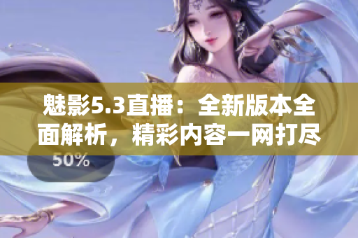 魅影5.3直播：全新版本全面解析，精彩内容一网打尽