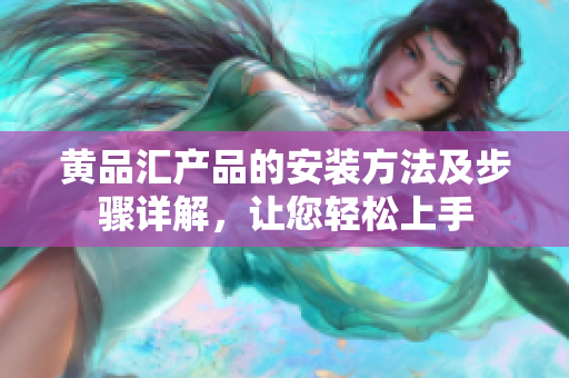 黄品汇产品的安装方法及步骤详解，让您轻松上手