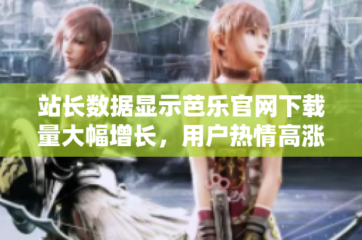 站长数据显示芭乐官网下载量大幅增长，用户热情高涨