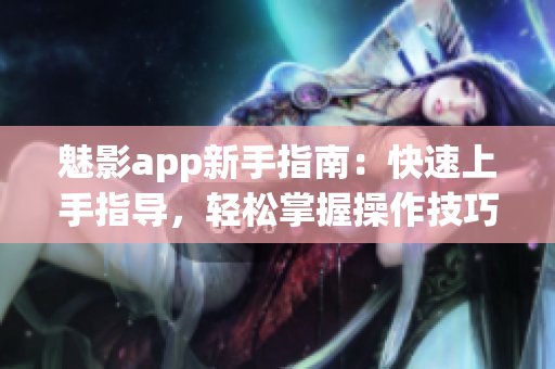 魅影app新手指南：快速上手指导，轻松掌握操作技巧