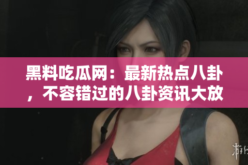 黑料吃瓜网：最新热点八卦，不容错过的八卦资讯大放送