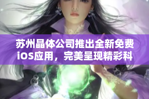苏州晶体公司推出全新免费iOS应用，完美呈现精彩科技体验
