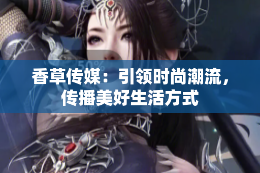 香草传媒：引领时尚潮流，传播美好生活方式