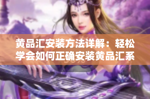 黄品汇安装方法详解：轻松学会如何正确安装黄品汇系统