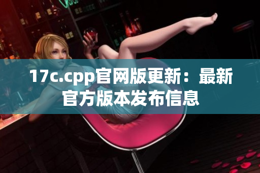 17c.cpp官网版更新：最新官方版本发布信息