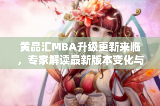 黄品汇MBA升级更新来临，专家解读最新版本变化与优势