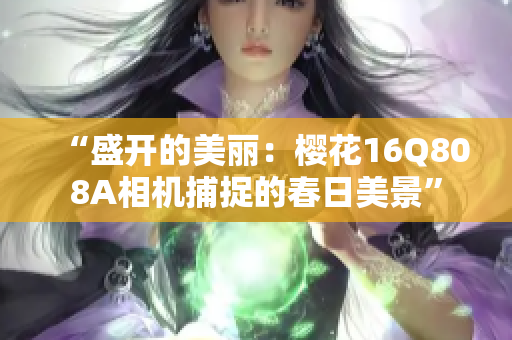 “盛开的美丽：樱花16Q808A相机捕捉的春日美景”