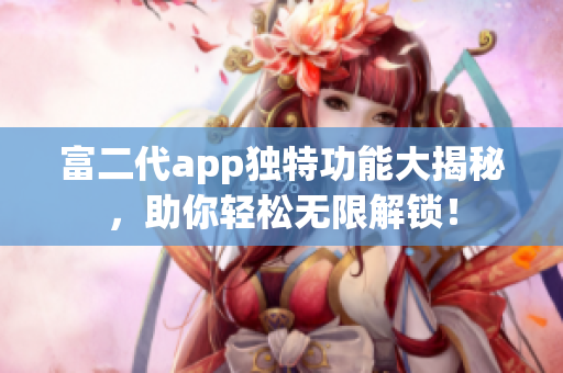 富二代app独特功能大揭秘，助你轻松无限解锁！