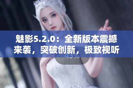 魅影5.2.0：全新版本震撼来袭，突破创新，极致视听尽在其中