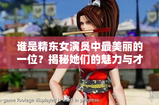 谁是精东女演员中最美丽的一位？揭秘她们的魅力与才华