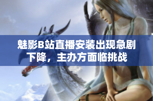 魅影B站直播安装出现急剧下降，主办方面临挑战