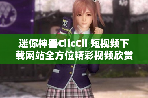 迷你神器CiicCii 短视频下载网站全方位精彩视频欣赏