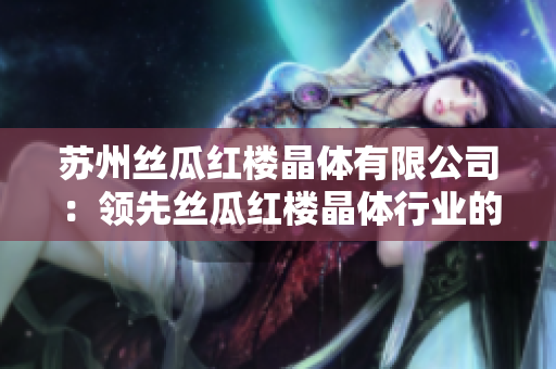 苏州丝瓜红楼晶体有限公司：领先丝瓜红楼晶体行业的专业制造商