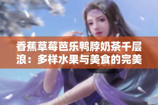 香蕉草莓芭乐鸭脖奶茶千层浪：多样水果与美食的完美融合