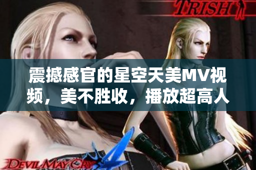 震撼感官的星空天美MV视频，美不胜收，播放超高人气