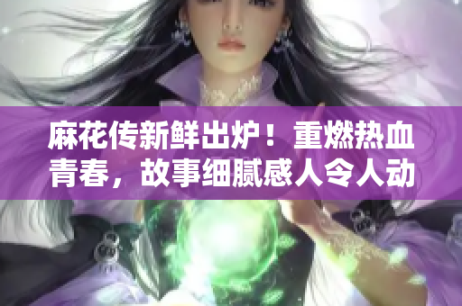 麻花传新鲜出炉！重燃热血青春，故事细腻感人令人动容