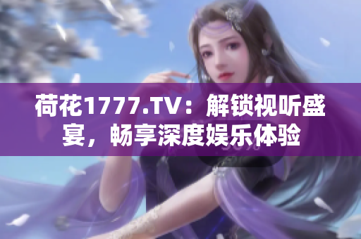 荷花1777.TV：解锁视听盛宴，畅享深度娱乐体验