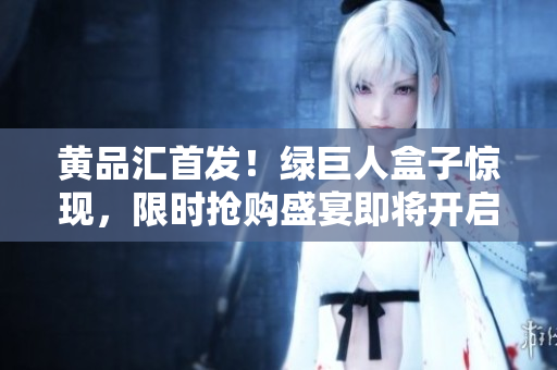 黄品汇首发！绿巨人盒子惊现，限时抢购盛宴即将开启
