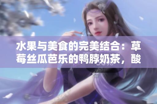 水果与美食的完美结合：草莓丝瓜芭乐的鸭脖奶茶，酸甜爽口，让人回味无穷