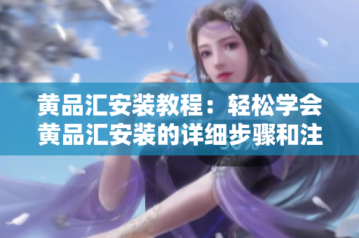 黄品汇安装教程：轻松学会黄品汇安装的详细步骤和注意事项