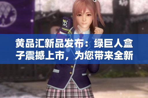 黄品汇新品发布：绿巨人盒子震撼上市，为您带来全新体验