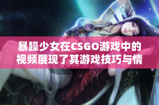 暴躁少女在CSGO游戏中的视频展现了其游戏技巧与情绪表达，引发玩家共鸣