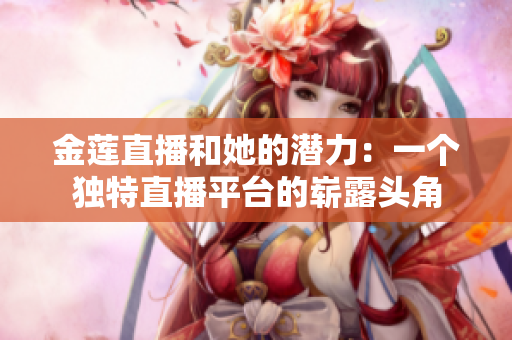 金莲直播和她的潜力：一个独特直播平台的崭露头角