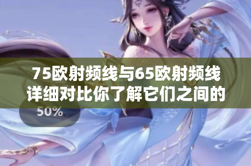 75欧射频线与65欧射频线详细对比你了解它们之间的区别吗？
