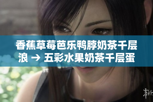 香蕉草莓芭乐鸭脖奶茶千层浪 → 五彩水果奶茶千层蛋糕：味蕾的盛宴