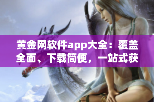 黄金网软件app大全：覆盖全面、下载简便，一站式获取您所需的顶级应用