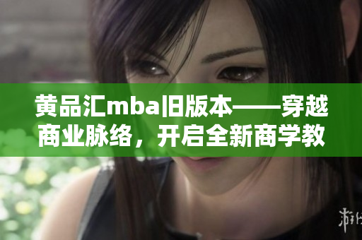 黄品汇mba旧版本——穿越商业脉络，开启全新商学教育旅程