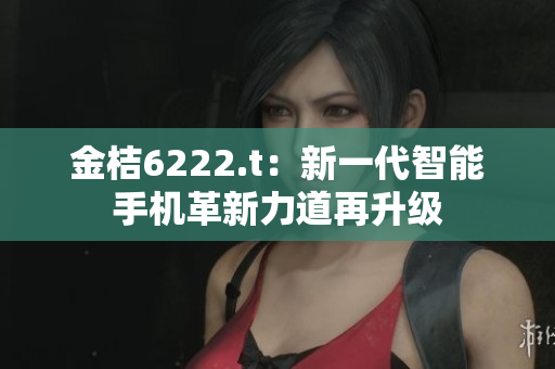 金桔6222.t：新一代智能手机革新力道再升级