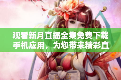 观看新月直播全集免费下载手机应用，为您带来精彩直播内容