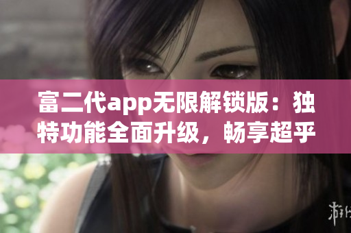 富二代app无限解锁版：独特功能全面升级，畅享超乎想象的使用体验