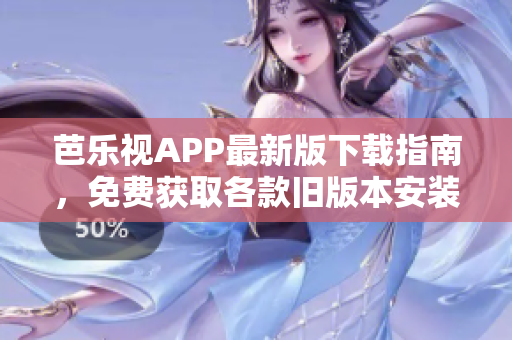 芭乐视APP最新版下载指南，免费获取各款旧版本安装包，轻松享受精彩视频内容