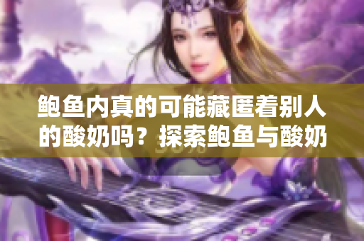 鲍鱼内真的可能藏匿着别人的酸奶吗？探索鲍鱼与酸奶间的微妙关系