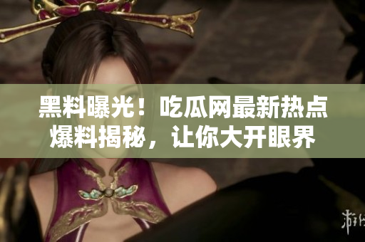 黑料曝光！吃瓜网最新热点爆料揭秘，让你大开眼界