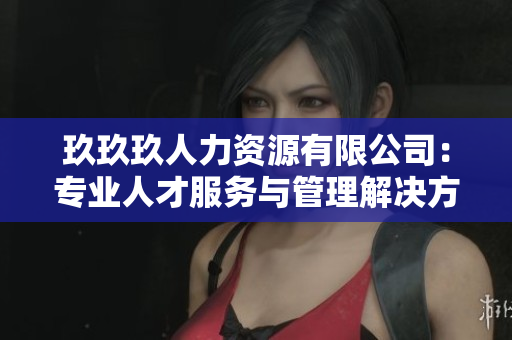 玖玖玖人力资源有限公司：专业人才服务与管理解决方案提供商