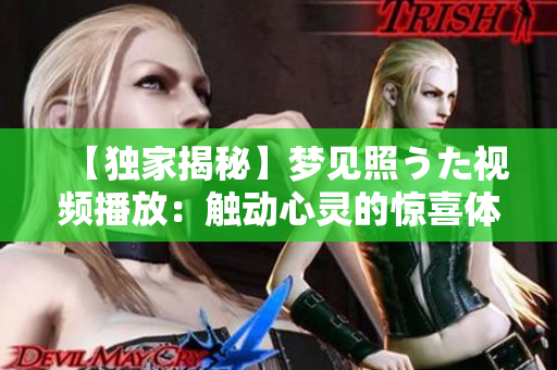 【独家揭秘】梦见照うた视频播放：触动心灵的惊喜体验！