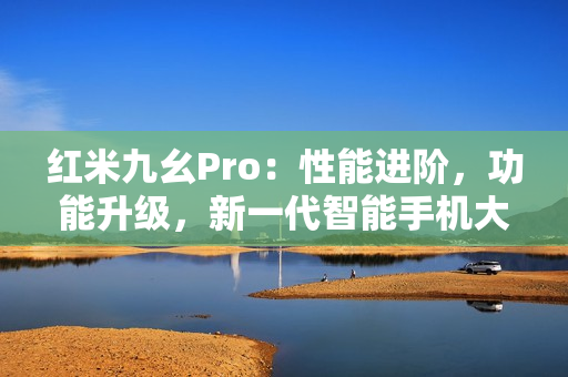 红米九幺Pro：性能进阶，功能升级，新一代智能手机大揭秘