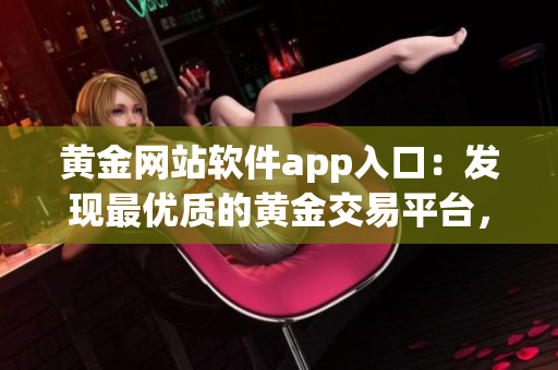 黄金网站软件app入口：发现最优质的黄金交易平台，一键便捷进行交易