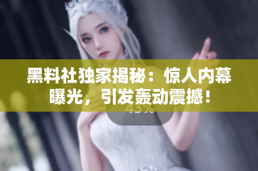 黑料社独家揭秘：惊人内幕曝光，引发轰动震撼！