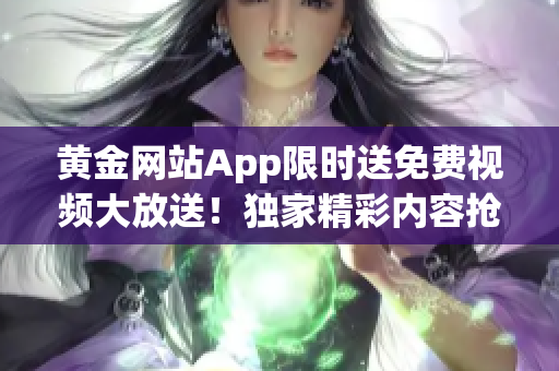 黄金网站App限时送免费视频大放送！独家精彩内容抢先看，精选高清影视尽情畅享