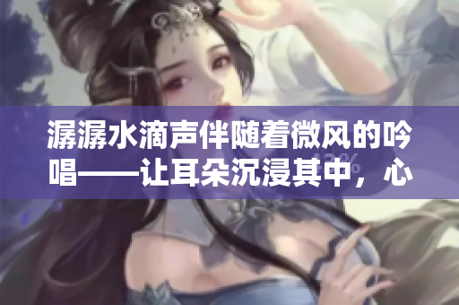 潺潺水滴声伴随着微风的吟唱——让耳朵沉浸其中，心灵平静愈发。