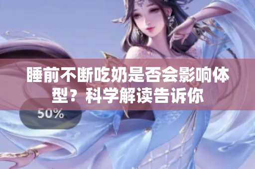 睡前不断吃奶是否会影响体型？科学解读告诉你