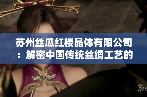苏州丝瓜红楼晶体有限公司：解密中国传统丝绸工艺的现代创新者